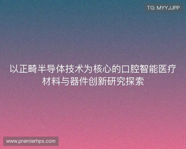 以正畸半导体技术为核心的口腔智能医疗材料与器件创新研究探索
