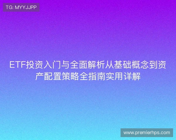 ETF投资入门与全面解析从基础概念到资产配置策略全指南实用详解